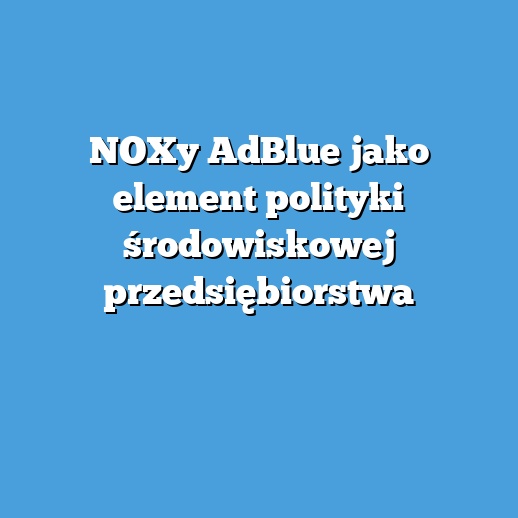 NOXy AdBlue jako element polityki środowiskowej przedsiębiorstwa