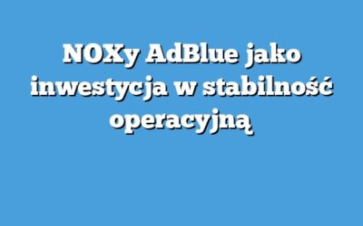 NOXy AdBlue jako inwestycja w stabilność operacyjną