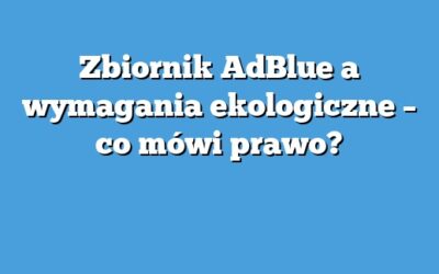Zbiornik AdBlue a wymagania ekologiczne – co mówi prawo?