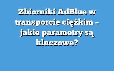 Zbiorniki AdBlue w transporcie ciężkim – jakie parametry są kluczowe?