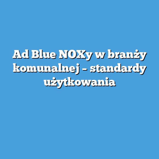 Ad Blue NOXy w branży komunalnej – standardy użytkowania