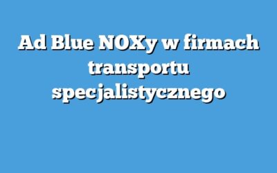 Ad Blue NOXy w firmach transportu specjalistycznego