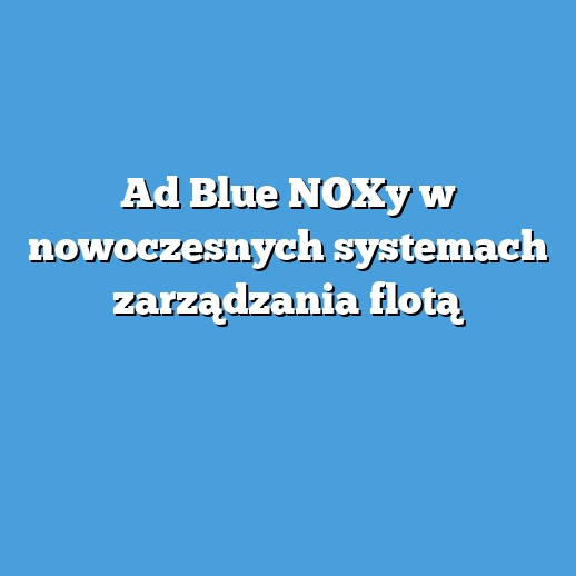 Ad Blue NOXy w nowoczesnych systemach zarządzania flotą Ad Blue NOXy w nowoczesnych systemach zarządzania flotą