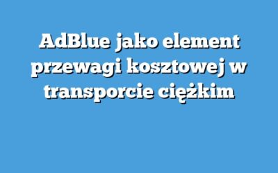 AdBlue jako element przewagi kosztowej w transporcie ciężkim