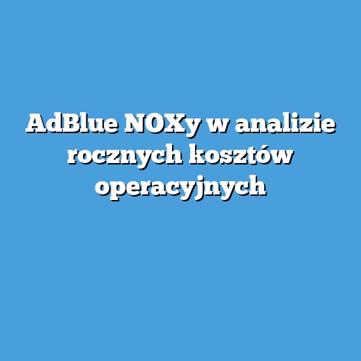 AdBlue NOXy w analizie rocznych kosztów operacyjnych AdBlue NOXy w analizie rocznych kosztów operacyjnych