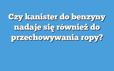 Czy kanister do benzyny nadaje się również do przechowywania ropy?