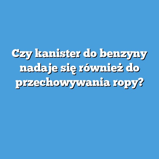 Czy kanister do benzyny nadaje się również do przechowywania ropy?