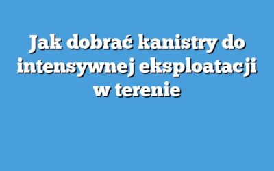 Jak dobrać kanistry do intensywnej eksploatacji w terenie