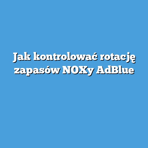 Jak kontrolować rotację zapasów NOXy AdBlue