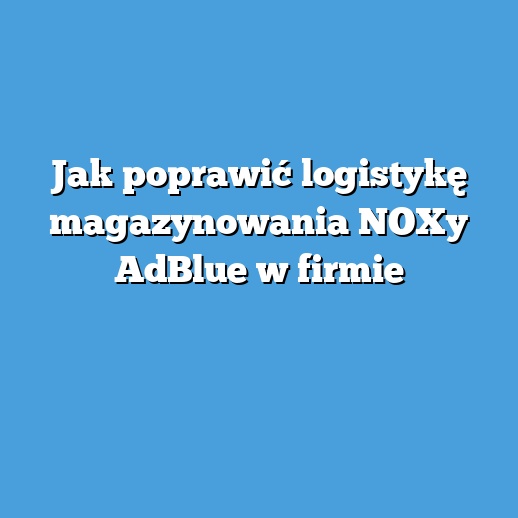 Jak poprawić logistykę magazynowania NOXy AdBlue w firmie