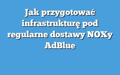 Jak przygotować infrastrukturę pod regularne dostawy NOXy AdBlue