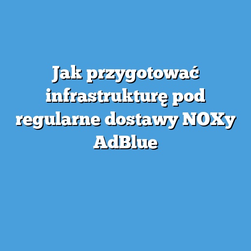 Jak przygotować infrastrukturę pod regularne dostawy NOXy AdBlue Jak przygotować infrastrukturę pod regularne dostawy NOXy AdBlue