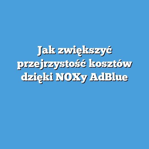 Jak zwiększyć przejrzystość kosztów dzięki NOXy AdBlue