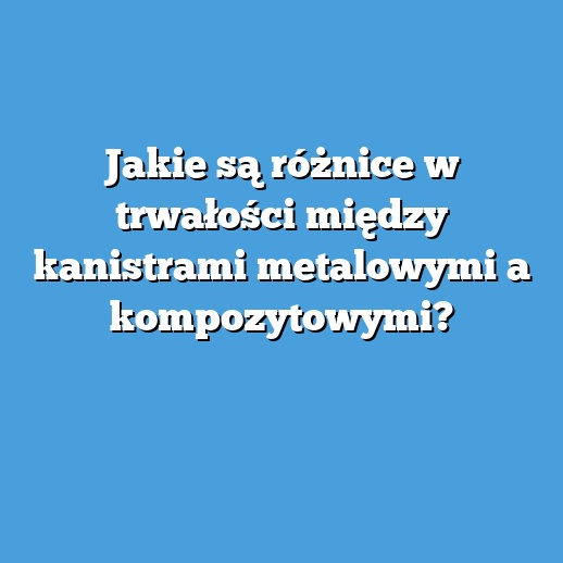 Jakie są różnice w trwałości między kanistrami metalowymi a kompozytowymi?