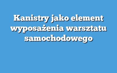 Kanistry jako element wyposażenia warsztatu samochodowego