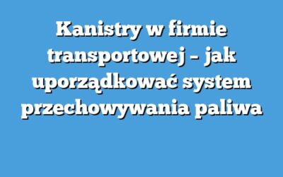 Kanistry w firmie transportowej – jak uporządkować system przechowywania paliwa