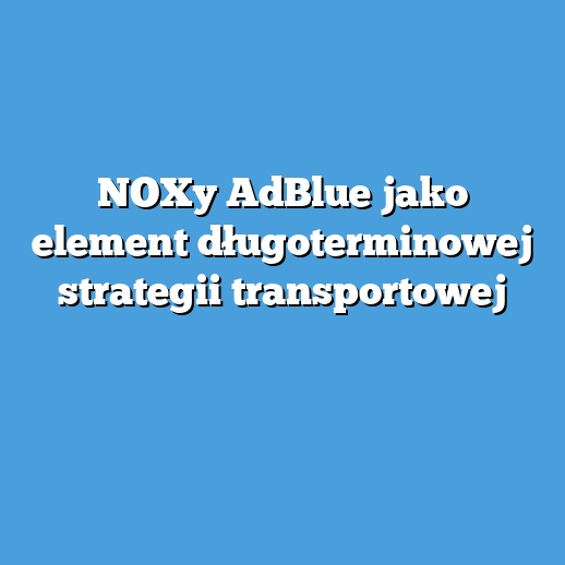 NOXy AdBlue jako element długoterminowej strategii transportowej NOXy AdBlue jako element długoterminowej strategii transportowej
