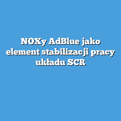 NOXy AdBlue jako element stabilizacji pracy układu SCR
