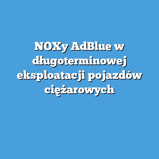 NOXy AdBlue w długoterminowej eksploatacji pojazdów ciężarowych