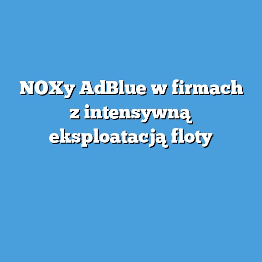 NOXy AdBlue w firmach z intensywną eksploatacją floty