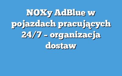 NOXy AdBlue w pojazdach pracujących 24/7 – organizacja dostaw