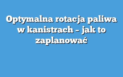 Optymalna rotacja paliwa w kanistrach – jak to zaplanować