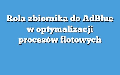 Rola zbiornika do AdBlue w optymalizacji procesów flotowych