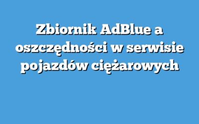 Zbiornik AdBlue a oszczędności w serwisie pojazdów ciężarowych