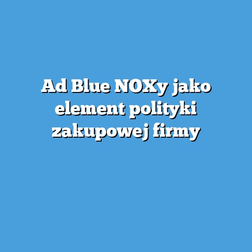 Ad Blue NOXy jako element polityki zakupowej firmy