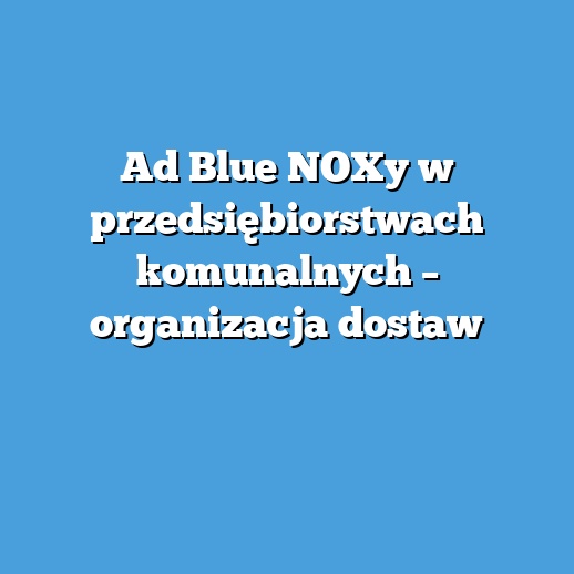 Ad Blue NOXy w przedsiębiorstwach komunalnych – organizacja dostaw