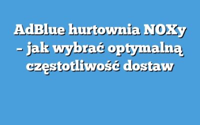 AdBlue hurtownia NOXy – jak wybrać optymalną częstotliwość dostaw