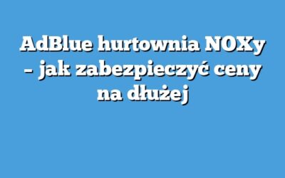 AdBlue hurtownia NOXy – jak zabezpieczyć ceny na dłużej
