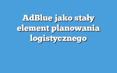 AdBlue jako stały element planowania logistycznego