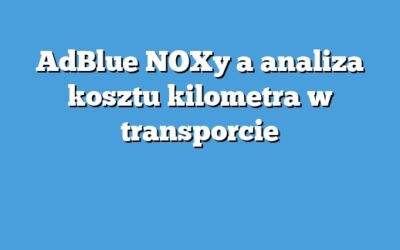 AdBlue NOXy a analiza kosztu kilometra w transporcie