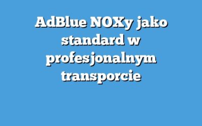 AdBlue NOXy jako standard w profesjonalnym transporcie