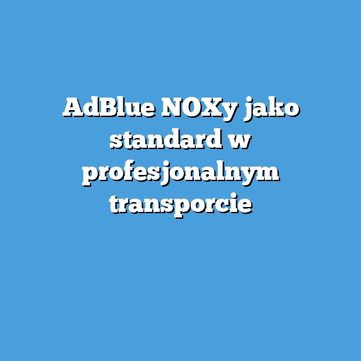AdBlue NOXy jako standard w profesjonalnym transporcie AdBlue NOXy jako standard w profesjonalnym transporcie