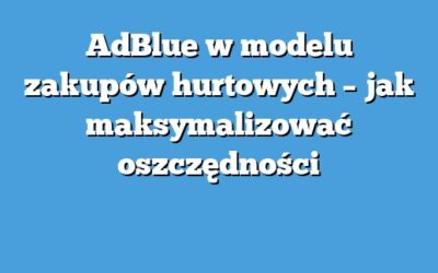 AdBlue w modelu zakupów hurtowych – jak maksymalizować oszczędności