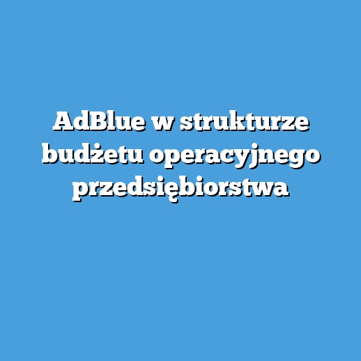 AdBlue w strukturze budżetu operacyjnego przedsiębiorstwa AdBlue w strukturze budżetu operacyjnego przedsiębiorstwa