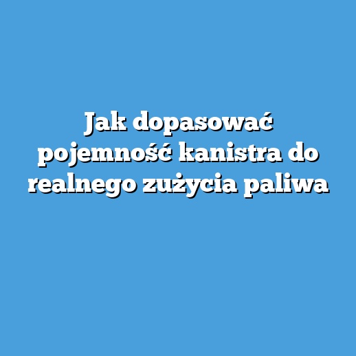 Jak dopasować pojemność kanistra do realnego zużycia paliwa Jak dopasować pojemność kanistra do realnego zużycia paliwa