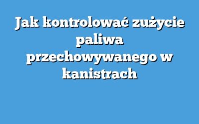 Jak kontrolować zużycie paliwa przechowywanego w kanistrach
