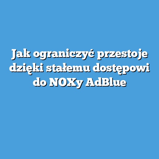 Jak ograniczyć przestoje dzięki stałemu dostępowi do NOXy AdBlue