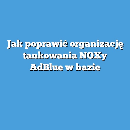 Jak poprawić organizację tankowania NOXy AdBlue w bazie