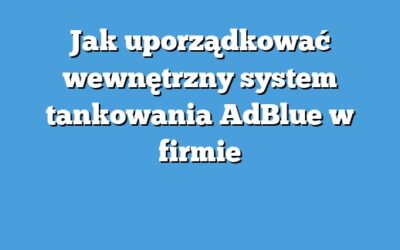 Jak uporządkować wewnętrzny system tankowania AdBlue w firmie