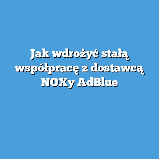 Jak wdrożyć stałą współpracę z dostawcą NOXy AdBlue