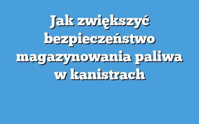 Jak zwiększyć bezpieczeństwo magazynowania paliwa w kanistrach