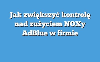 Jak zwiększyć kontrolę nad zużyciem NOXy AdBlue w firmie