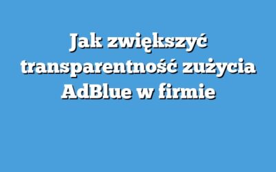 Jak zwiększyć transparentność zużycia AdBlue w firmie