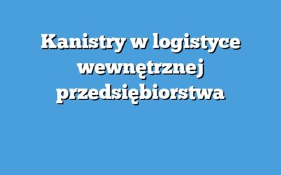 Kanistry w logistyce wewnętrznej przedsiębiorstwa