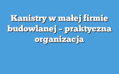 Kanistry w małej firmie budowlanej – praktyczna organizacja