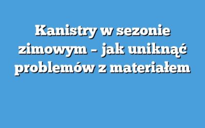 Kanistry w sezonie zimowym – jak uniknąć problemów z materiałem